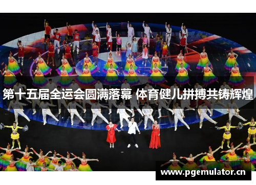 第十五届全运会圆满落幕 体育健儿拼搏共铸辉煌