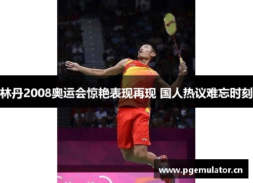 林丹2008奥运会惊艳表现再现 国人热议难忘时刻