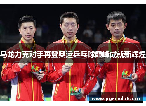 马龙力克对手再登奥运乒乓球巅峰成就新辉煌