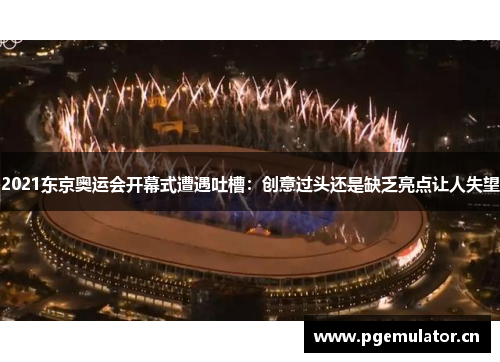 2021东京奥运会开幕式遭遇吐槽：创意过头还是缺乏亮点让人失望